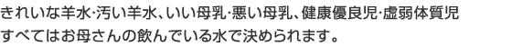 きれいな羊水・汚い羊水、いい母乳、悪い母乳、健康優良児・虚弱体質児 すべてはお母さんの飲んでいる水で決められます。