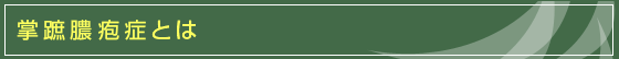 掌蹠膿疱症とは 掌蹠膿疱症とは